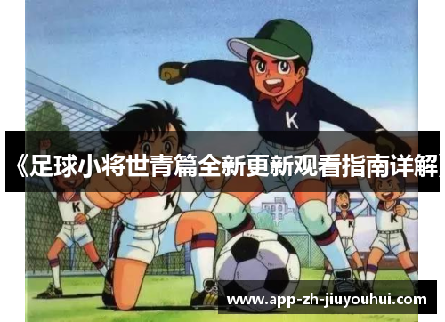 《足球小将世青篇全新更新观看指南详解》 《足球小将世青篇全新更新观看指南详解》