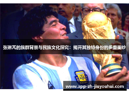 张琳芃的族群背景与民族文化探究：揭开其独特身份的多重面纱