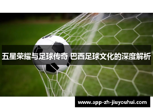五星荣耀与足球传奇 巴西足球文化的深度解析