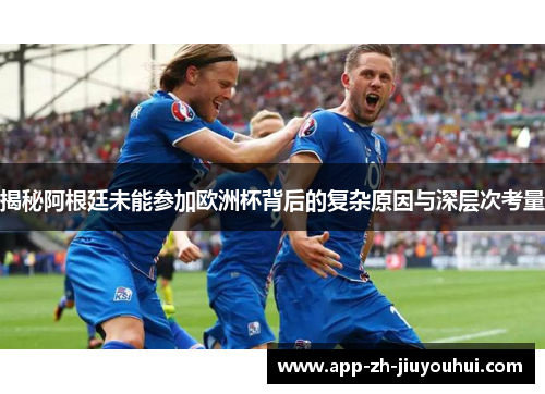 揭秘阿根廷未能参加欧洲杯背后的复杂原因与深层次考量