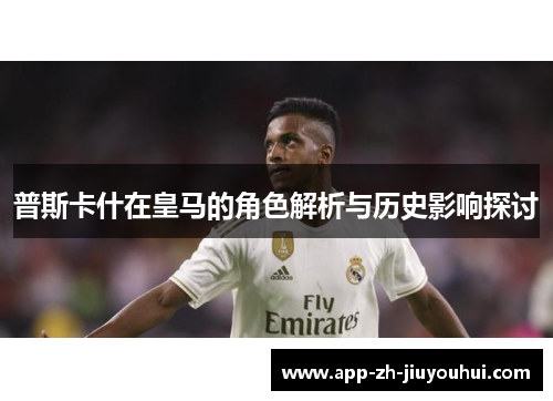 普斯卡什在皇马的角色解析与历史影响探讨