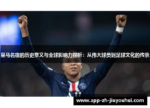 皇马名宿的历史意义与全球影响力探析：从伟大球员到足球文化的传承