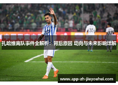 扎哈维离队事件全解析:背后原因 动向与未来影响详解 扎哈维离队事件全解析:背后原因 动向与未来影响详解