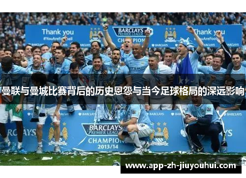 曼联与曼城比赛背后的历史恩怨与当今足球格局的深远影响