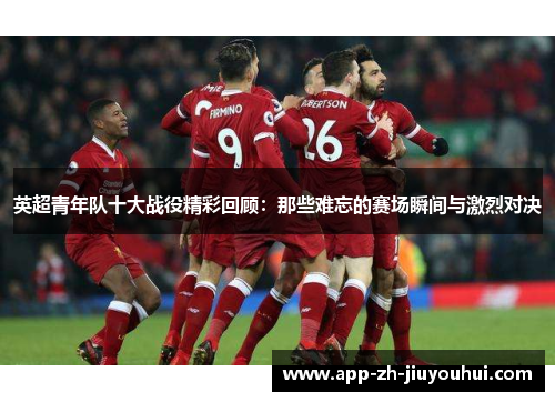 英超青年队十大战役精彩回顾:那些难忘的赛场瞬间与激烈对决 英超青年队十大战役精彩回顾:那些难忘的赛场瞬间与激烈对决