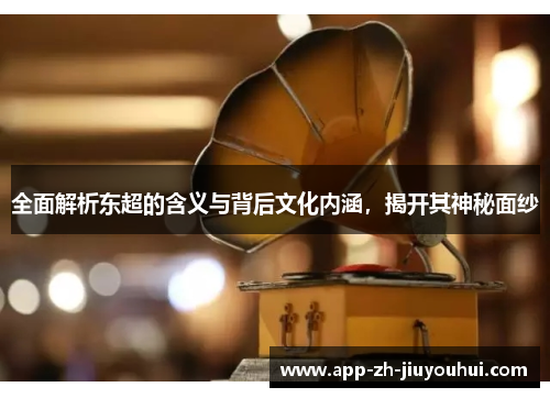 全面解析东超的含义与背后文化内涵,揭开其神秘面纱 全面解析东超的含义与背后文化内涵,揭开其神秘面纱