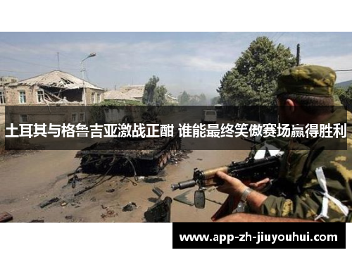 土耳其与格鲁吉亚激战正酣 谁能最终笑傲赛场赢得胜利 土耳其与格鲁吉亚激战正酣 谁能最终笑傲赛场赢得胜利