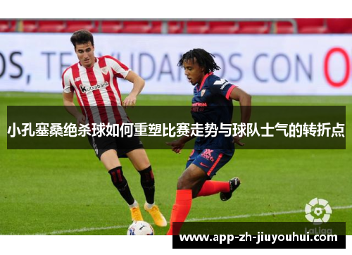 小孔塞桑绝杀球如何重塑比赛走势与球队士气的转折点