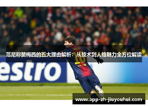 范尼称赞梅西的五大理由解析：从技术到人格魅力全方位解读