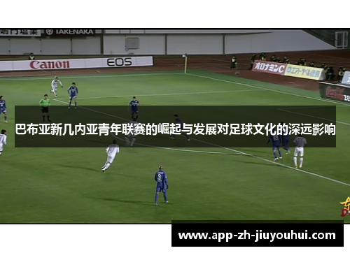 巴布亚新几内亚青年联赛的崛起与发展对足球文化的深远影响