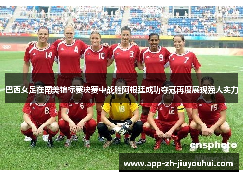 巴西女足在南美锦标赛决赛中战胜阿根廷成功夺冠再度展现强大实力