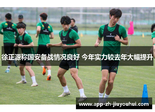 徐正源称国安备战情况良好 今年实力较去年大幅提升