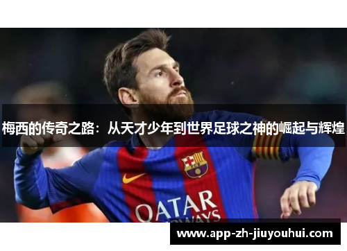梅西的传奇之路：从天才少年到世界足球之神的崛起与辉煌