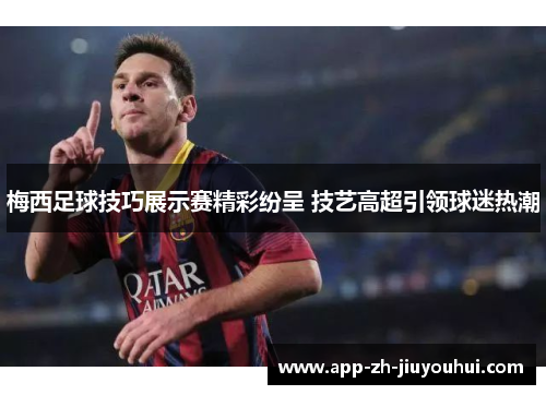 梅西足球技巧展示赛精彩纷呈 技艺高超引领球迷热潮