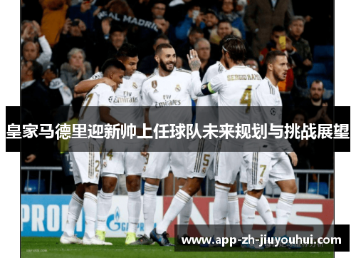 皇家马德里迎新帅上任球队未来规划与挑战展望