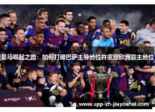 皇马崛起之路：如何打破巴萨主导地位并重塑欧洲霸主地位