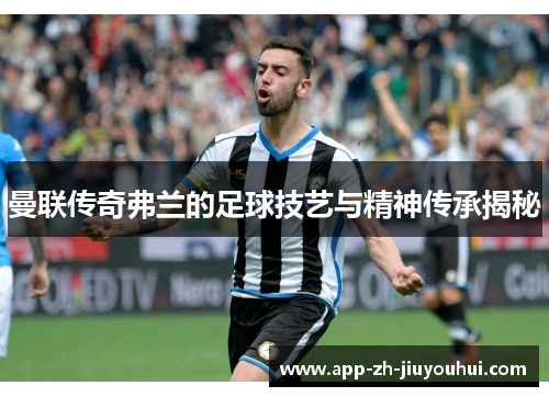曼联传奇弗兰的足球技艺与精神传承揭秘
