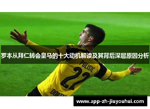 罗本从拜仁转会皇马的十大动机解读及其背后深层原因分析