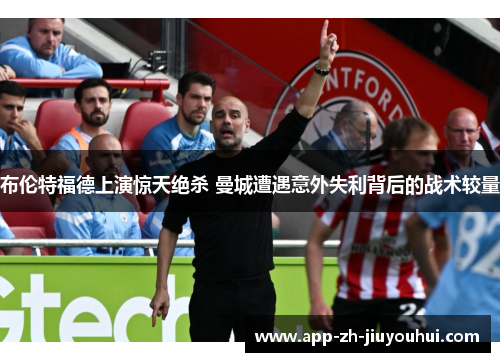 布伦特福德上演惊天绝杀 曼城遭遇意外失利背后的战术较量