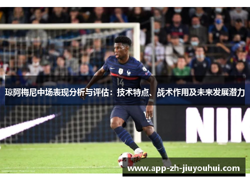 琼阿梅尼中场表现分析与评估:技术特点、战术作用及未来发展潜力 琼阿梅尼中场表现分析与评估:技术特点、战术作用及未来发展潜力