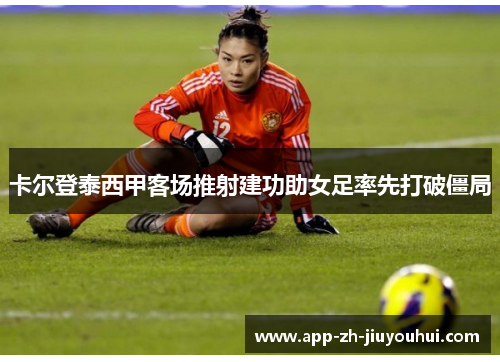 卡尔登泰西甲客场推射建功助女足率先打破僵局 卡尔登泰西甲客场推射建功助女足率先打破僵局