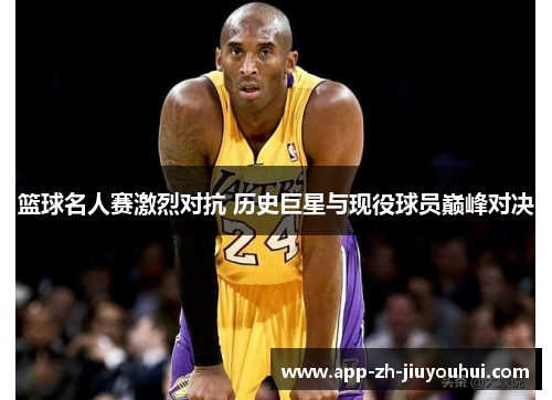 篮球名人赛激烈对抗 历史巨星与现役球员巅峰对决