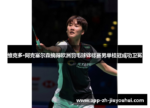 维克多·阿克塞尔森摘得欧洲羽毛球锦标赛男单桂冠成功卫冕