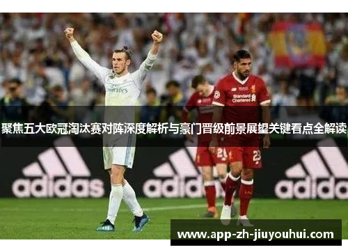 聚焦五大欧冠淘汰赛对阵深度解析与豪门晋级前景展望关键看点全解读