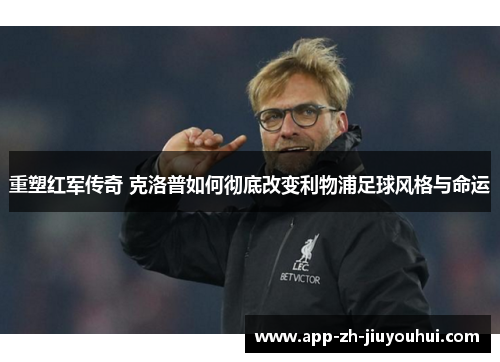 重塑红军传奇 克洛普如何彻底改变利物浦足球风格与命运