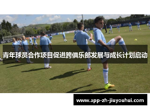 青年球员合作项目促进跨俱乐部发展与成长计划启动