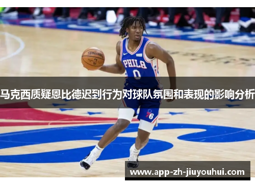 马克西质疑恩比德迟到行为对球队氛围和表现的影响分析